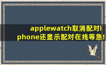 applewatch取消配对iphone还显示配对在线等急!!!!!