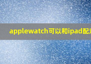 applewatch可以和ipad配对吗(