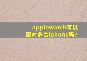 applewatch可以配对多台iphone吗?