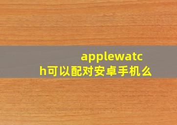 applewatch可以配对安卓手机么