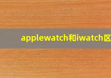 applewatch和iwatch区别