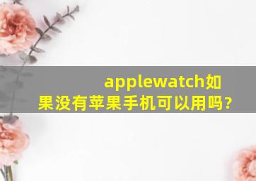 applewatch如果没有苹果手机可以用吗?