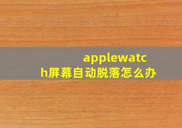 applewatch屏幕自动脱落怎么办(