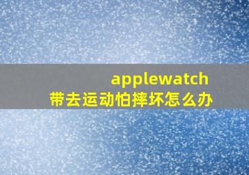 applewatch带去运动怕摔坏,怎么办