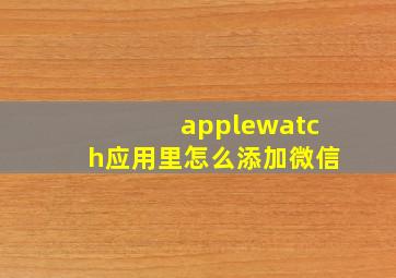 applewatch应用里怎么添加微信