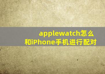 applewatch怎么和iPhone手机进行配对(