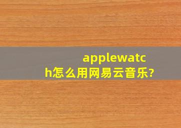 applewatch怎么用网易云音乐?