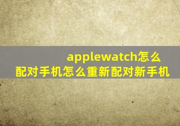 applewatch怎么配对手机(怎么重新配对新手机(