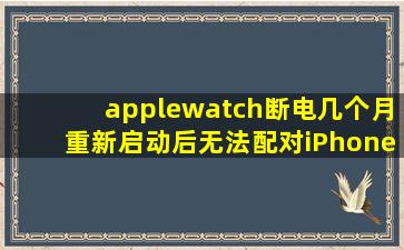 applewatch断电几个月,重新启动后无法配对iPhone