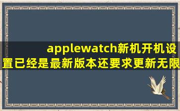 applewatch新机开机设置已经是最新版本还要求更新无限循环