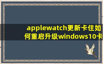 applewatch更新卡住如何重启升级windows10卡住怎么退出 