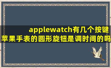 applewatch有几个按键苹果手表的圆形旋钮是调时间的吗(
