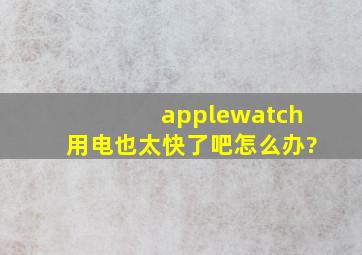 applewatch用电也太快了吧,怎么办?