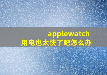 applewatch用电也太快了吧怎么办(