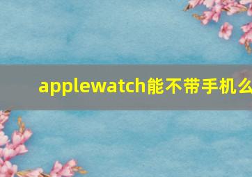 applewatch能不带手机么(