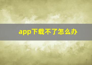 app下载不了怎么办