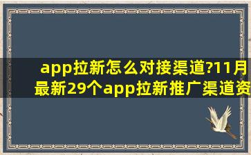 app拉新怎么对接渠道?11月最新29个app拉新推广渠道资源...