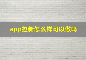 app拉新怎么样,可以做吗 