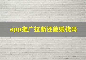 app推广拉新还能赚钱吗 