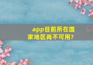 app目前所在国家地区尚不可用?