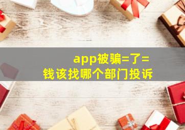 app被骗=了=钱该找哪个部门投诉