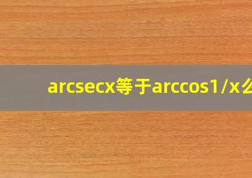 arcsecx等于arccos1/x么