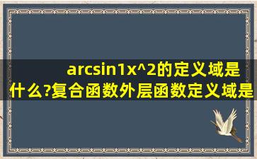 arcsin(1x^2)的定义域是什么?复合函数外层函数定义域是内层函数的...