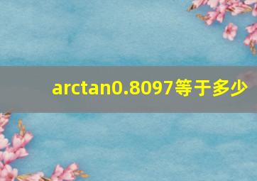 arctan0.8097等于多少