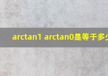 arctan1 arctan0是等于多少?
