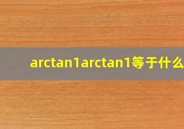 arctan1arctan1等于什么?