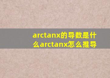 arctanx的导数是什么arctanx怎么推导