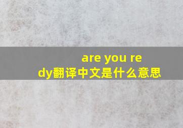 are you redy翻译中文是什么意思