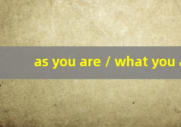 as you are / what you are
