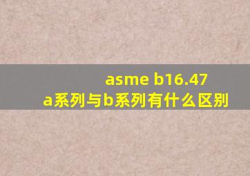 asme b16.47 a系列与b系列有什么区别