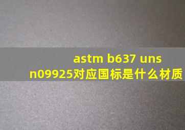 astm b637 uns n09925对应国标是什么材质