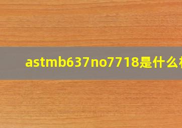 astmb637no7718是什么材料