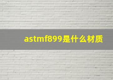 astmf899是什么材质