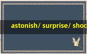astonish/ surprise/ shock/ amaze的区别是什么?