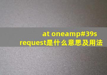 at one's request是什么意思及用法