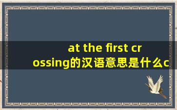 at the first crossing的汉语意思是什么,crossing在这里什么词.acr