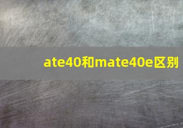 ate40和mate40e区别