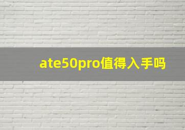 ate50pro值得入手吗