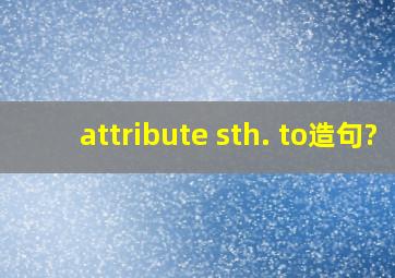 attribute sth. to造句?