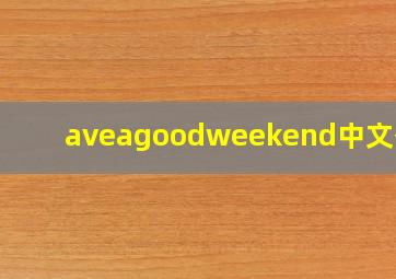 aveagoodweekend中文翻译