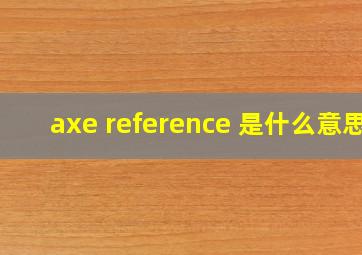 axe reference 是什么意思
