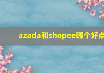 azada和shopee哪个好点