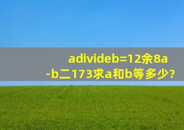 a÷b=12余8,a-b二173求a和b等多少?