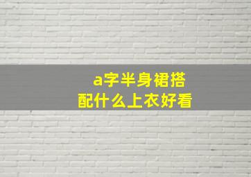 a字半身裙搭配什么上衣好看