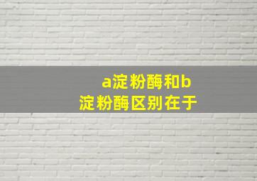 a淀粉酶和b淀粉酶区别在于