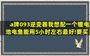 a牌093逆变器,我想配一个锂电池电鱼,能用5小时左右最好!要买多少ah...